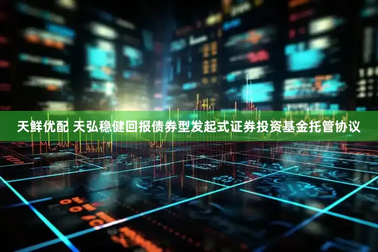 天鲜优配 天弘稳健回报债券型发起式证券投资基金托管协议