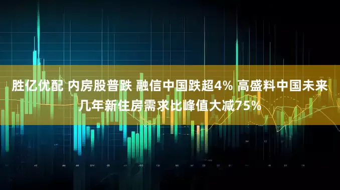胜亿优配 内房股普跌 融信中国跌超4% 高盛料中国未来几年新住房需求比峰值大减75%