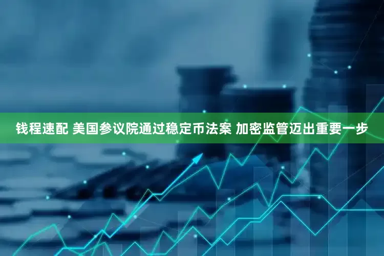钱程速配 美国参议院通过稳定币法案 加密监管迈出重要一步