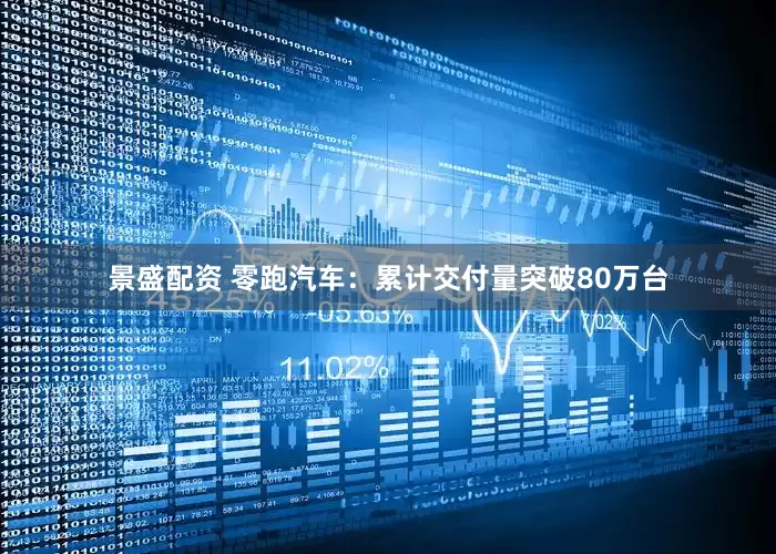 景盛配资 零跑汽车：累计交付量突破80万台