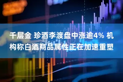 千层金 珍酒李渡盘中涨逾4% 机构称白酒商品属性正在加速重塑