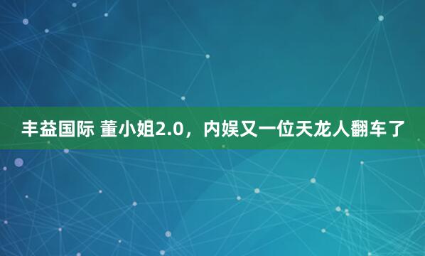 丰益国际 董小姐2.0，内娱又一位天龙人翻车了