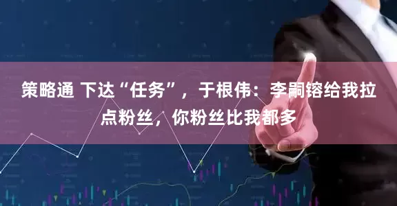策略通 下达“任务”，于根伟：李嗣镕给我拉点粉丝，你粉丝比我都多