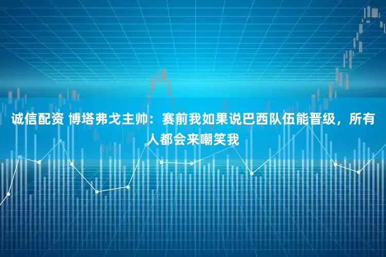 诚信配资 博塔弗戈主帅：赛前我如果说巴西队伍能晋级，所有人都会来嘲笑我