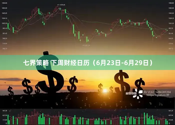 七界策略 下周财经日历（6月23日-6月29日）