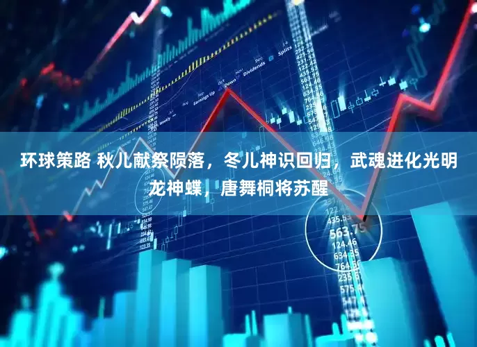 环球策路 秋儿献祭陨落，冬儿神识回归，武魂进化光明龙神蝶，唐舞桐将苏醒