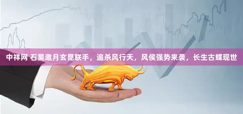 中祥网 石昊邀月玄昆联手，追杀风行天，风侯强势来袭，长生古蝶现世