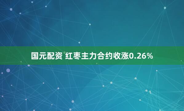 国元配资 红枣主力合约收涨0.26%