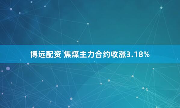 博远配资 焦煤主力合约收涨3.18%