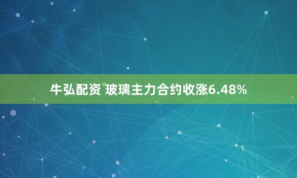 牛弘配资 玻璃主力合约收涨6.48%
