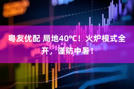 粤友优配 局地40℃！火炉模式全开，谨防中暑！