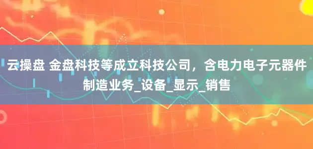 云操盘 金盘科技等成立科技公司，含电力电子元器件制造业务_设备_显示_销售