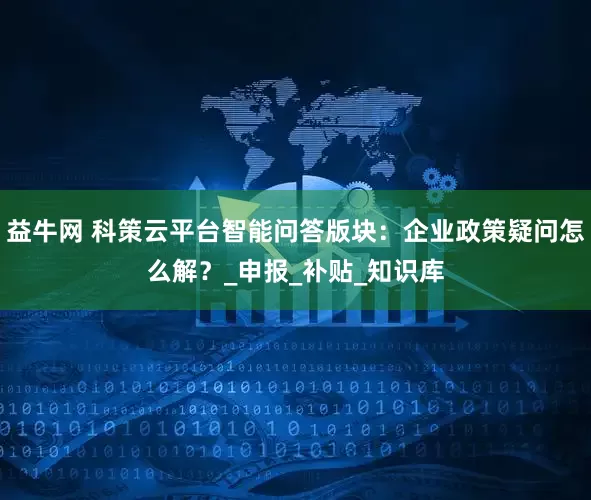 益牛网 科策云平台智能问答版块：企业政策疑问怎么解？_申报_补贴_知识库