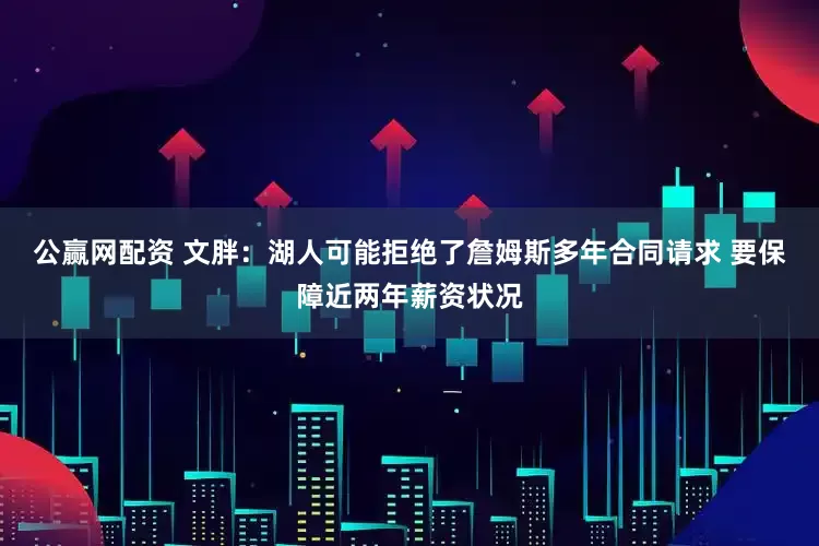 公赢网配资 文胖：湖人可能拒绝了詹姆斯多年合同请求 要保障近两年薪资状况
