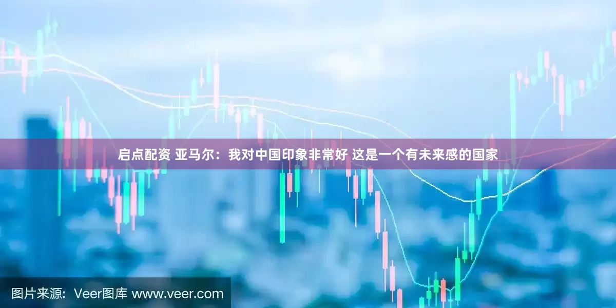 启点配资 亚马尔：我对中国印象非常好 这是一个有未来感的国家