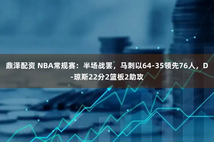 鼎泽配资 NBA常规赛：半场战罢，马刺以64-35领先76人，D-琼斯22分2篮板2助攻
