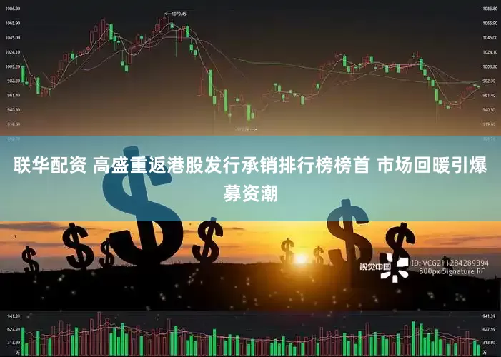 联华配资 高盛重返港股发行承销排行榜榜首 市场回暖引爆募资潮