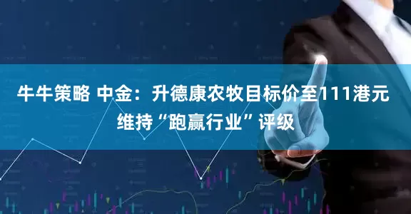 牛牛策略 中金：升德康农牧目标价至111港元 维持“跑赢行业”评级