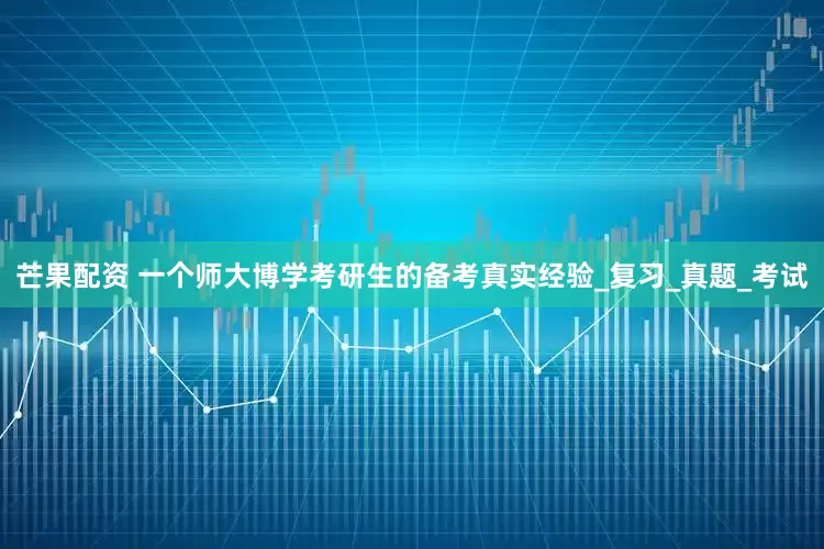 芒果配资 一个师大博学考研生的备考真实经验_复习_真题_考试