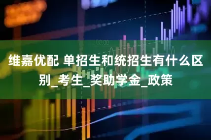 维嘉优配 单招生和统招生有什么区别_考生_奖助学金_政策