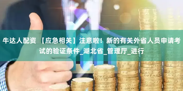 牛达人配资 【应急相关】注意啦！新的有关外省人员申请考试的验证条件_湖北省_管理厅_进行