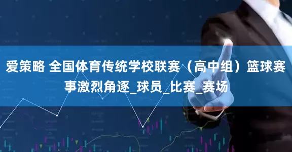 爱策略 全国体育传统学校联赛（高中组）篮球赛事激烈角逐_球员_比赛_赛场