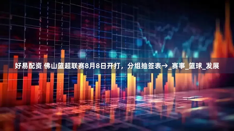 好易配资 佛山篮超联赛8月8日开打，分组抽签表→_赛事_篮球_发展