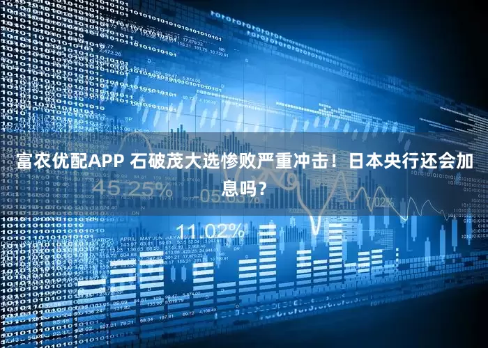 富农优配APP 石破茂大选惨败严重冲击！日本央行还会加息吗？