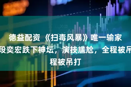 德益配资 《扫毒风暴》唯一输家：段奕宏跌下神坛，演技尴尬，全程被吊打