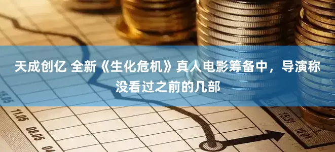 天成创亿 全新《生化危机》真人电影筹备中，导演称没看过之前的几部