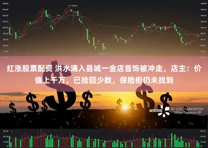 红涨股票配资 洪水涌入县城一金店首饰被冲走，店主：价值上千万，已捡回少数，保险柜仍未找到