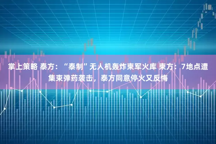 掌上策略 泰方：“泰制”无人机轰炸柬军火库 柬方：7地点遭集束弹药袭击，泰方同意停火又反悔