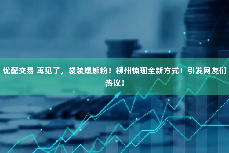 优配交易 再见了，袋装螺蛳粉！柳州惊现全新方式！引发网友们热议！