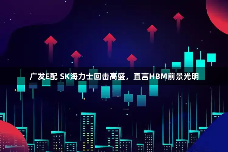 广发E配 SK海力士回击高盛，直言HBM前景光明