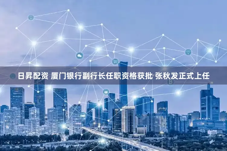 日昇配资 厦门银行副行长任职资格获批 张秋发正式上任