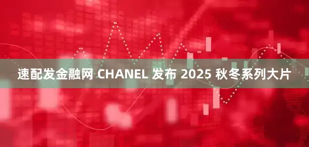 速配发金融网 CHANEL 发布 2025 秋冬系列大片