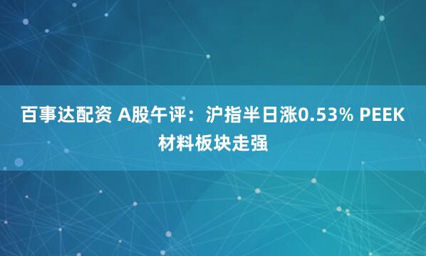 百事达配资 A股午评：沪指半日涨0.53% PEEK材料板块走强