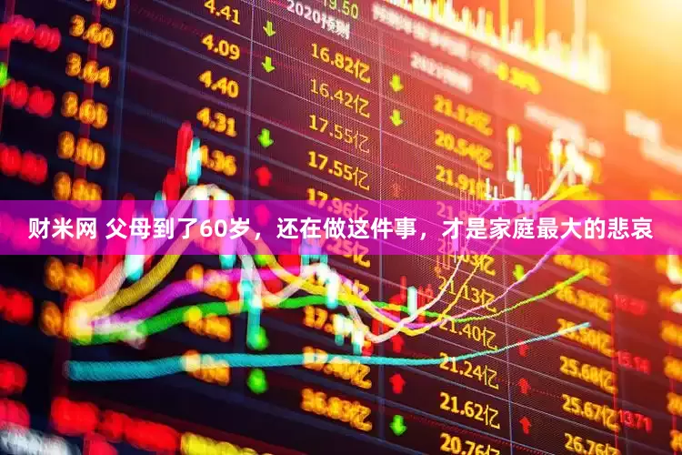 财米网 父母到了60岁，还在做这件事，才是家庭最大的悲哀