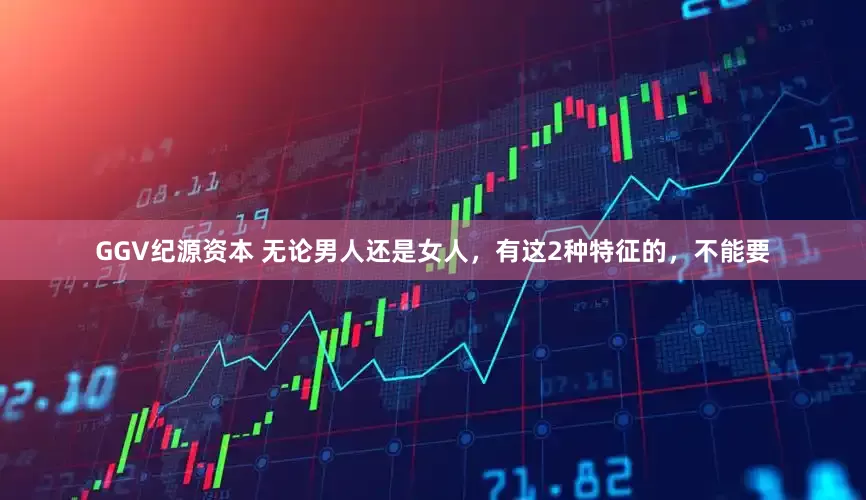 GGV纪源资本 无论男人还是女人，有这2种特征的，不能要