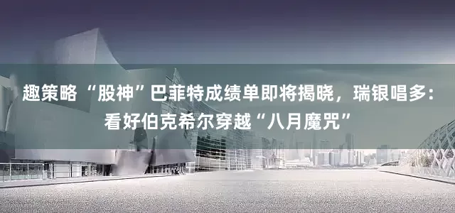 趣策略 “股神”巴菲特成绩单即将揭晓，瑞银唱多：看好伯克希尔穿越“八月魔咒”
