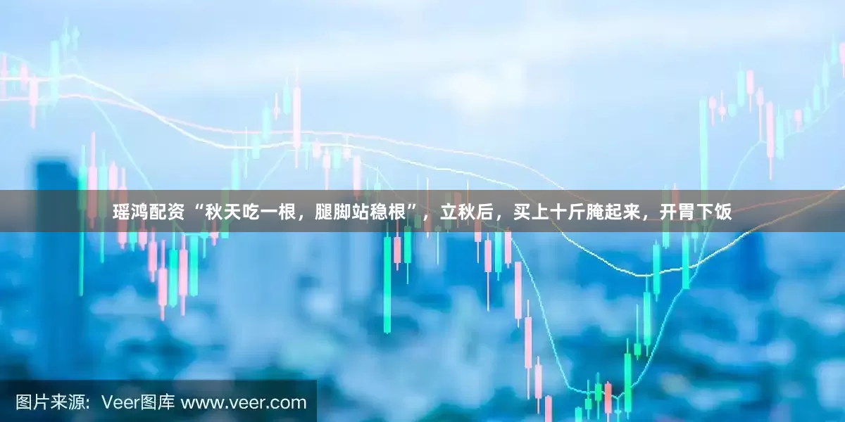瑶鸿配资 “秋天吃一根，腿脚站稳根”，立秋后，买上十斤腌起来，开胃下饭