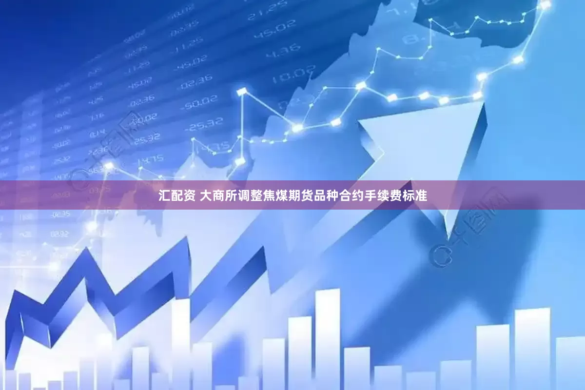 汇配资 大商所调整焦煤期货品种合约手续费标准