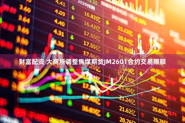 财富配资 大商所调整焦煤期货JM2601合约交易限额