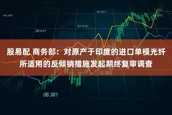 股易配 商务部：对原产于印度的进口单模光纤所适用的反倾销措施发起期终复审调查