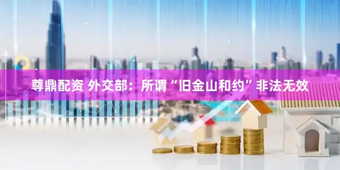 尊鼎配资 外交部：所谓“旧金山和约”非法无效
