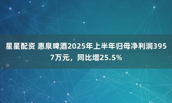星星配资 惠泉啤酒2025年上半年归母净利润3957万元，同比增25.5%