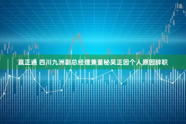 赢正通 四川九洲副总经理兼董秘吴正因个人原因辞职