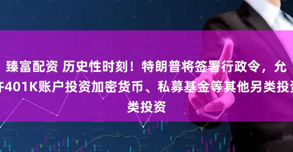 臻富配资 历史性时刻！特朗普将签署行政令，允许401K账户投资加密货币、私募基金等其他另类投资