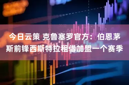 今日云策 克鲁塞罗官方：伯恩茅斯前锋西斯特拉租借加盟一个赛季
