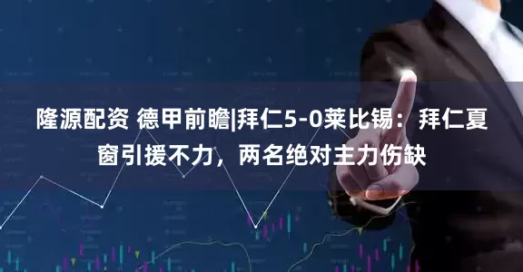 隆源配资 德甲前瞻|拜仁5-0莱比锡：拜仁夏窗引援不力，两名绝对主力伤缺